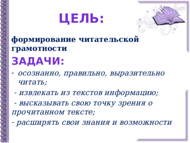 ЦЕЛЬ: формирование читательской грамотности Задачи: осознанно, правильно, выразительно читать;  - извлекать из текстов информацию;  - высказывать свою точку зрения о прочитанном тексте; - расширять свои знания и возможности 