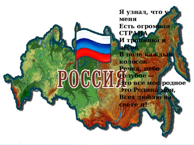 Я узнал, что у меня  Есть огромная СТРАНА  И тропинка и лесок  В поле каждый колосок  Речка, небо голубое —  Это все мое родное  Это Родина моя,  Всех люблю на свете я! 