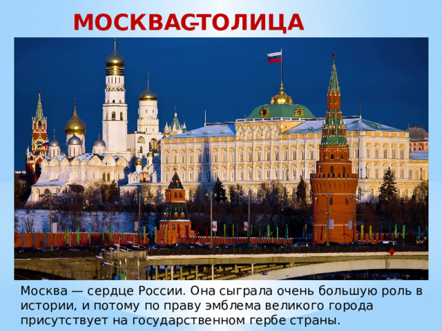 МОСКВА – СТОЛИЦА РОССИИ Москва — сердце России. Она сыграла очень большую роль в истории, и потому по праву эмблема великого города присутствует на государственном гербе страны. 