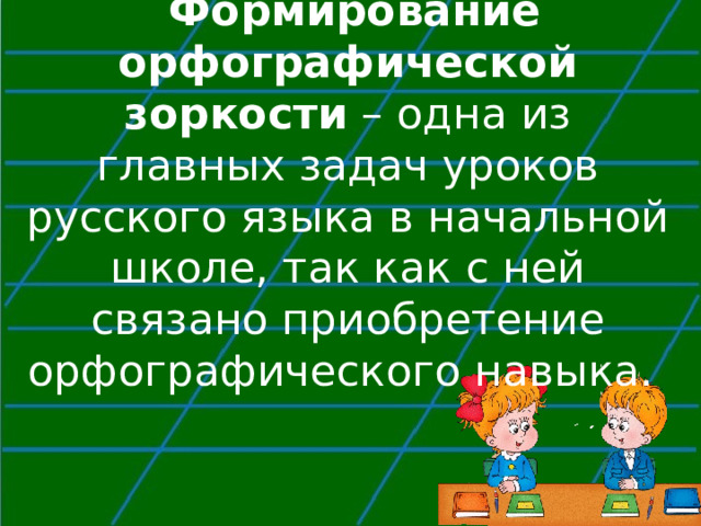  Формирование орфографической зоркости – одна из главных задач уроков русского языка в начальной школе, так как с ней связано приобретение орфографического навыка. 