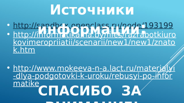 Источники информации : http://sandbox.openclass.ru/node/193199 http://informatika.na.by/files/razrabotkiurokovimeropriiatii/scenarii/new1/new1/znatok.htm  http://www.mokeeva-n-a.lact.ru/materialyi-dlya-podgotovki-k-uroku/rebusyi-po-informatike  СПАСИБО ЗА ВНИМАНИЕ! 