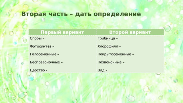 Вторая часть – дать определение Первый вариант Второй вариант Споры – Грибница – Фотосинтез – Хлорофилл – Голосеменные – Покрытосеменные – Беспозвоночные – Позвоночные – Царство - Вид - 