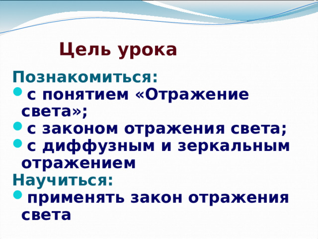 Цель урока Познакомиться: с понятием «Отражение света»; с законом отражения света; с диффузным и зеркальным отражением Научиться: применять закон отражения света 