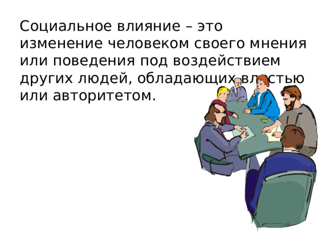 Социальное влияние – это изменение человеком своего мнения или поведения под воздействием других людей, обладающих властью или авторитетом. 