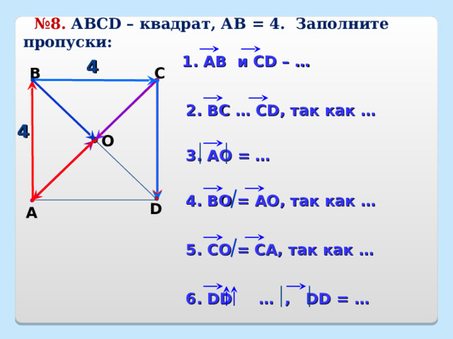  № 8.  АВС D – квадрат, АВ = 4. Заполните пропуски: 1. АВ  и CD – … 4 В С 2. ВС … С D , так как … 4 О 3. АО = … 4. ВО = АО, так как … D А 5. СО = СА, так как … 6. DD  … , DD = … 22 