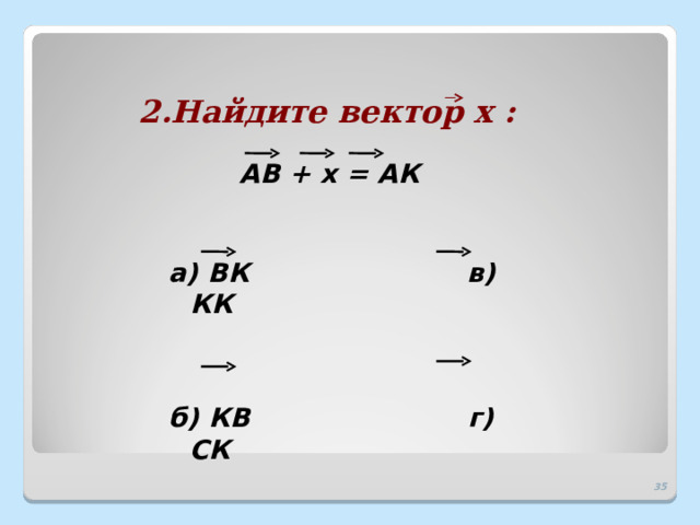 2.Найдите вектор х : АВ + х = АК а) ВК    в)  КК б) КВ    г)  СК 32 