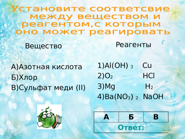  Реагенты 1) Al(OH) 3 Cu 2) O 2 HCl 3) Mg H 2 4) Ba(NO 3 ) 2 NaOH  Вещество А)Азотная кислота Б)Хлор В)Сульфат меди (II) А Ответ: Б В 