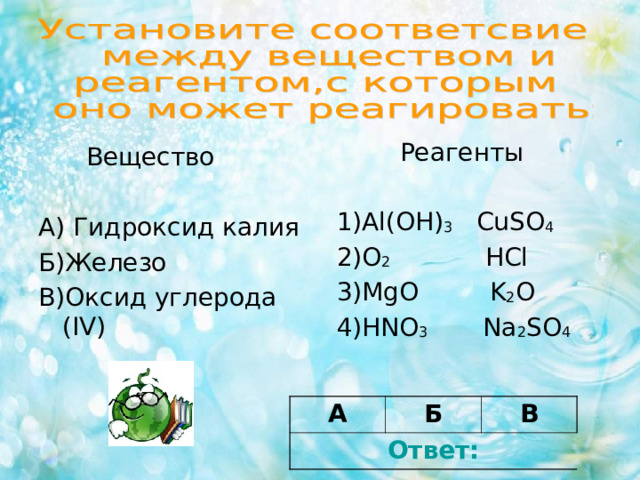  Реагенты 1) Al(OH) 3 CuSO 4 2) O 2 HCl 3) Mg О K 2 O 4) HNO 3 Na 2 SO 4  Вещество А) Гидроксид калия Б)Железо В)Оксид углерода (IV) А Ответ: Б В 