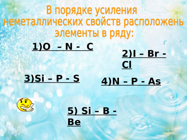 1) O  – N -  C 2) I – Br - Cl  3) Si – P - S  4) N – P - As  5) Si – B - Be 