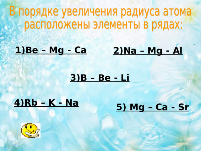 1) Be – Mg - Ca 2) Na – Mg - Al 3) B – Be - Li 4) Rb – K - Na  5) Mg – Ca - Sr 
