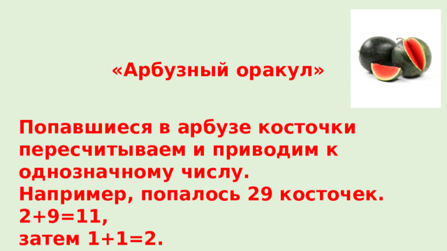 «Арбузный оракул» Попавшиеся в арбузе косточки пересчитываем и приводим к однозначному числу. Например, попалось 29 косточек. 2+9=11, затем 1+1=2. Читаем толкование арбузного оракула… 