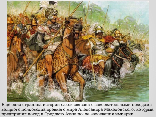 Ещё одна страница истории саков связана с завоевательными походами великого полководца древнего мира Александра Македонского, который предпринял поход в Среднюю Азию после завоевания империи Ахеменидов. 