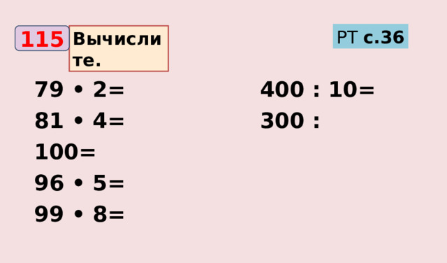 РТ с.36 Вычислите. 115 79 • 2= 400 : 10= 81 • 4= 300 : 100= 96 • 5= 99 • 8= 