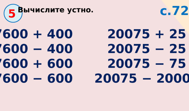 с.72 Вычислите устно.  5  7600 + 400 20075 + 25  7600 − 400 20075 − 25  7600 + 600 20075 − 75  7600 − 600 20075 − 20000 