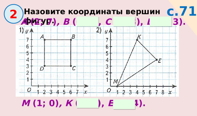 с.71  2 Назовите координаты вершин фигур. А (2; 7) , В (6; 7), С (6; 3), D (2; 3). М (1; 0) , К (4; 7), Е (7; 4). 