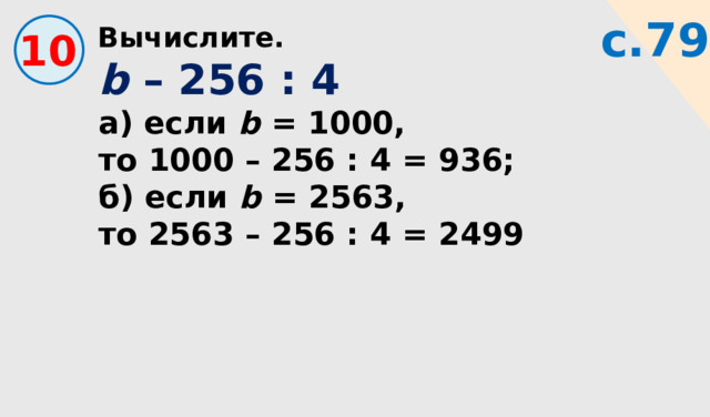 Вычислите. с.79 10 b – 256 : 4 а) если b = 1000, то 1000 – 256 : 4 = 936; б) если b = 2563, то 2563 – 256 : 4 = 2499 