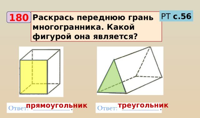 РТ с.56 Раскрась переднюю грань многогранника. Какой фигурой она является? 180 треугольник прямоугольник 
