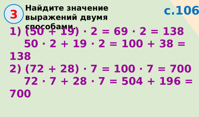 с.106 Найдите значение выражений двумя способами.  3 1) (50 + 19) · 2 = 69 · 2 = 138  50 · 2 + 19 · 2 = 100 + 38 = 138 2) (72 + 28) · 7 = 100 · 7 = 700  72 · 7 + 28 · 7 = 504 + 196 = 700 