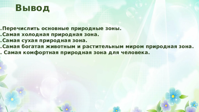 Вывод Перечислить основные природные зоны. Самая холодная природная зона. Самая сухая природная зона. Самая богатая животным и растительным миром природная зона. 5. Самая комфортная природная зона для человека. 