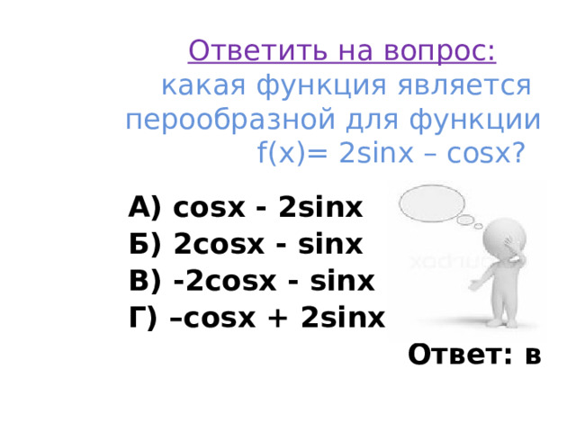 Ответить на вопрос:   какая функция является перообразной для функции  f(x)= 2sinx – cosx? А) cosx - 2sinx Б) 2cosx - sinx В) -2cosx - sinx Г) –cosx + 2sinx  Ответ: в 