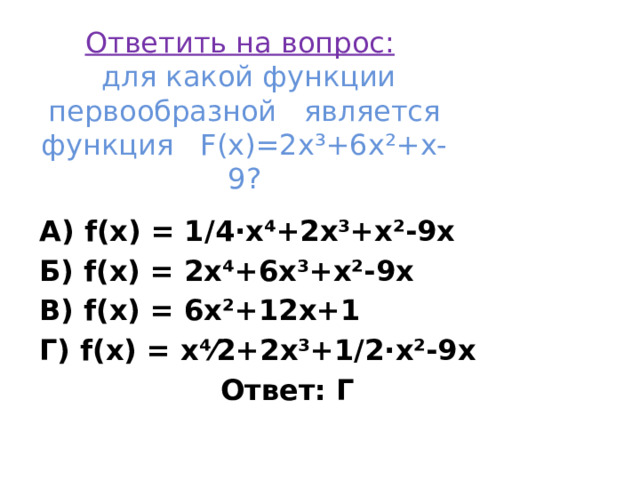 Ответить на вопрос:   для какой функции первообразной  является функция F(x)=2x³+6x²+x-9? А) f(x) = 1/4·x⁴+2x³+x²-9x Б) f(x) = 2x⁴+6x³+x²-9x В) f(x) = 6x²+12x+1 Г) f(x) = x⁴⁄2+2x³+1/2·x²-9x  Ответ: Г 