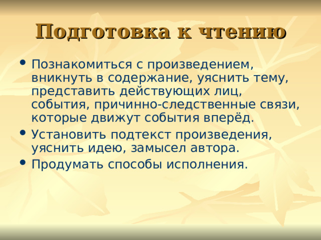 Подготовка к чтению Познакомиться с произведением, вникнуть в содержание, уяснить тему, представить действующих лиц, события, причинно-следственные связи, которые движут события вперёд. Установить подтекст произведения, уяснить идею, замысел автора. Продумать способы исполнения.  