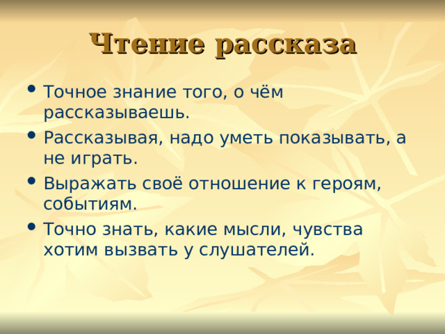 Чтение рассказа Точное знание того, о чём рассказываешь. Рассказывая, надо уметь показывать, а не играть. Выражать своё отношение к героям, событиям. Точно знать, какие мысли, чувства хотим вызвать у слушателей. 