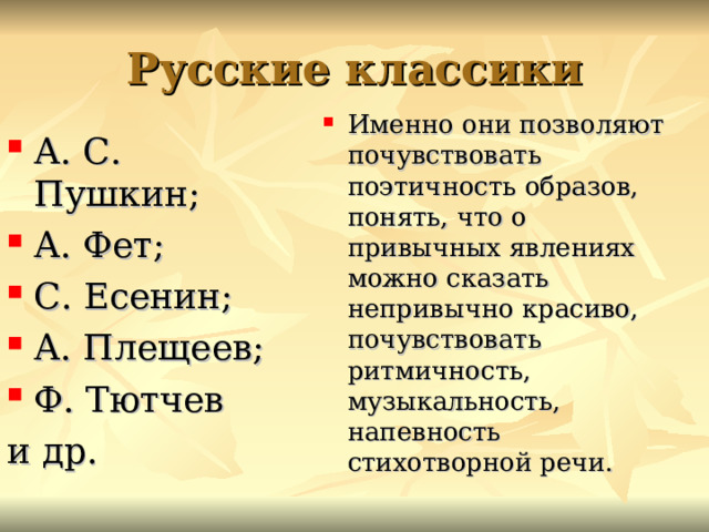 Русские классики Именно они позволяют почувствовать поэтичность образов, понять, что о привычных явлениях можно сказать непривычно красиво, почувствовать ритмичность, музыкальность, напевность стихотворной речи. А. С. Пушкин; А. Фет; С. Есенин; А. Плещеев; Ф. Тютчев и др. 