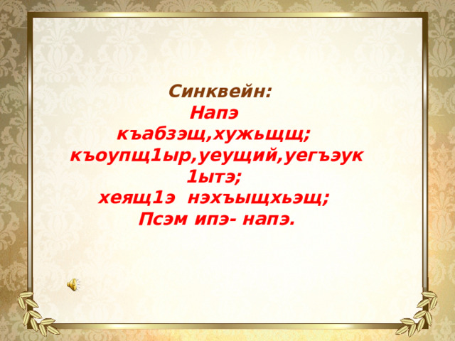  Синквейн: Напэ къабзэщ,хужьщщ; къоупщ1ыр,уеущий,уегъэук1ытэ; хеящ1э нэхъыщхьэщ; Псэм ипэ- напэ. 