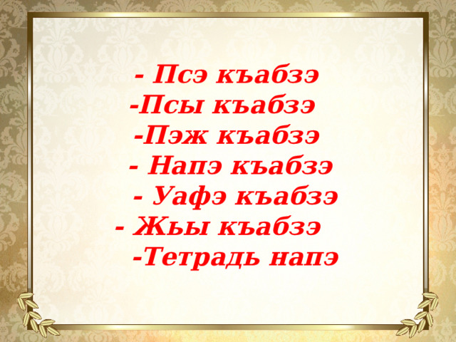 - Псэ къабзэ -Псы къабзэ -Пэж къабзэ  - Напэ къабзэ  - Уафэ къабзэ - Жьы къабзэ  -Тетрадь напэ 