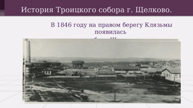 История Троицкого собора г. Щелково. В 1846 году на правом бе​регу Клязьмы появилась слобо​да Щелково. 