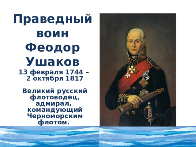 Праведный воин Феодор Ушаков 13 февраля 1744 – 2 октября 1817  Великий русский флотоводец, адмирал, командующий Черноморским флотом.  