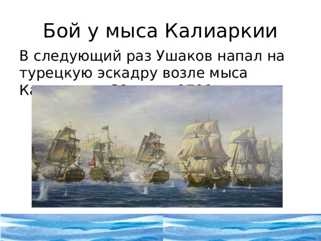 Бой у мыса Калиаркии В следующий раз Ушаков напал на турецкую эскадру возле мыса Калиакрия -31 июля 1791. 