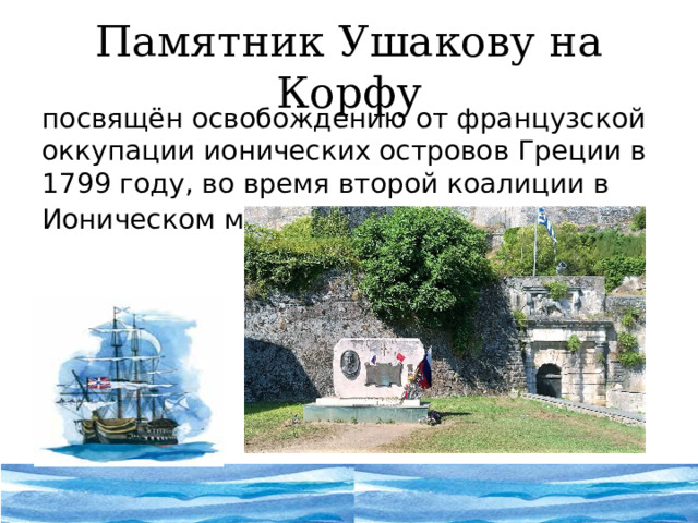 Памятник Ушакову на Корфу посвящён освобождению от французской оккупации ионических островов Греции в 1799 году, во время второй коалиции в Ионическом море . 