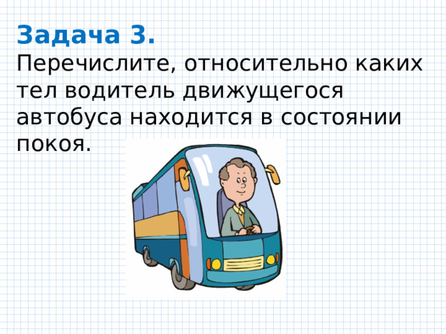 Задача 3. Перечислите, относительно каких тел водитель движущегося автобуса находится в состоянии покоя. 