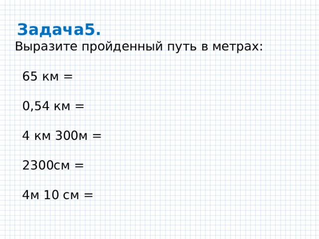  Задача5. Выразите пройденный путь в метрах:  65 км =  0,54 км =  4 км 300м =  2300см =  4м 10 см = 
