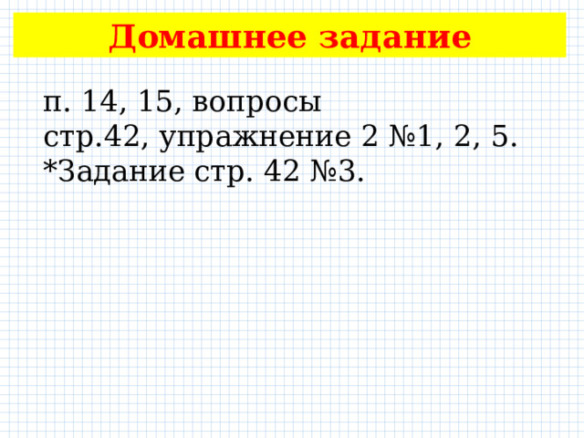 Домашнее задание п. 14, 15, вопросы стр.42, упражнение 2 №1, 2, 5. *Задание стр. 42 №3. 
