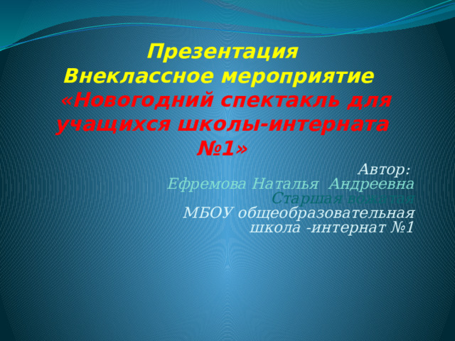 Презентация  Внеклассное мероприятие   «Новогодний спектакль для учащихся школы-интерната №1» Автор: Ефремова Наталья Андреевна Старшая вожатая МБОУ общеобразовательная  школа -интернат №1 