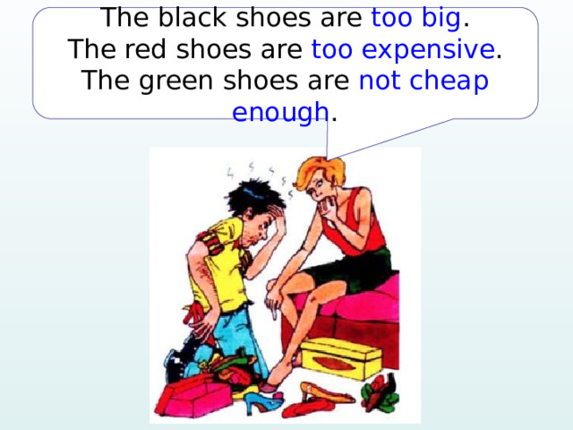 The black shoes are too big . The red shoes are too expensive . The green shoes are not cheap enough . 