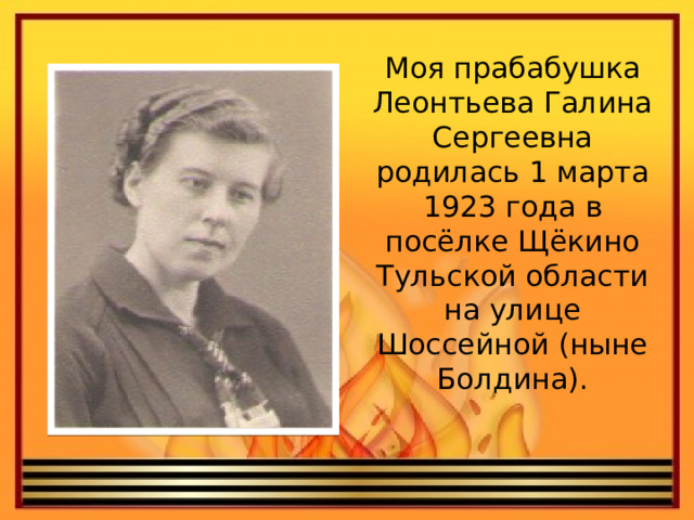 Моя прабабушка Леонтьева Галина Сергеевна родилась 1 марта 1923 года в посёлке Щёкино Тульской области на улице Шоссейной (ныне Болдина).   