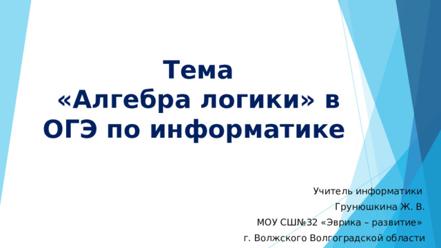  Тема  «Алгебра логики» в ОГЭ по информатике Учитель информатики Грунюшкина Ж. В. МОУ СШ№32 «Эврика – развитие» г. Волжского Волгоградской области 