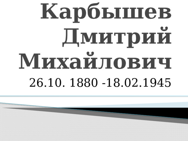 Карбышев Дмитрий Михайлович 26.10. 1880 -18.02.1945 