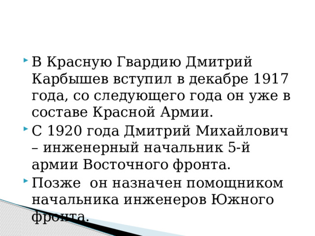 В Красную Гвардию Дмитрий Карбышев вступил в декабре 1917 года, со следующего года он уже в составе Красной Армии. С 1920 года Дмитрий Михайлович – инженерный начальник 5-й армии Восточного фронта. Позже он назначен помощником начальника инженеров Южного фронта.   