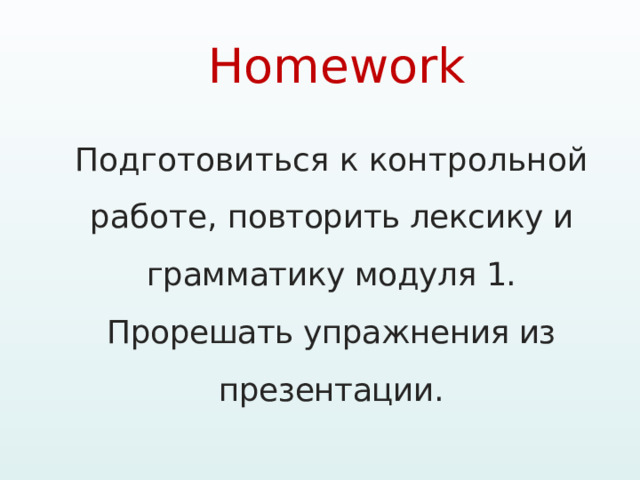 Homework   Подготовиться к контрольной работе, повторить лексику и грамматику модуля 1. Прорешать упражнения из презентации. 