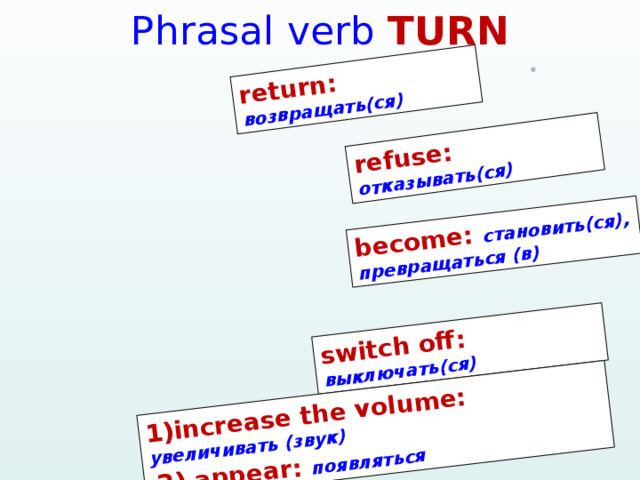 return: возвращать(ся) refuse: отказывать(ся) become: становить(ся), превращаться (в) switch off: выключать(ся) 1)increase the volume: увеличивать (звук)  2) appear: появляться Phrasal verb TURN 