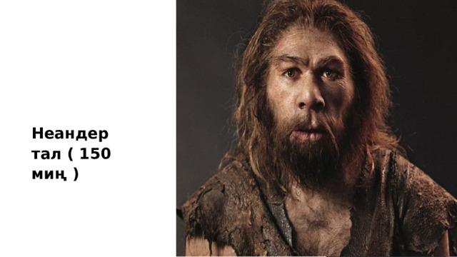 Неандертал ( 150 миң ) 