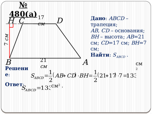 7 см № 480(а) C H D 17 см Дано : ABCD – трапеция; AB, CD – основания; BH – высота; AB =21 см; CD =17 см; BH =7 см; Найти : S ABCD . A B 21 см Решение : см 2  Ответ : см 2 . 