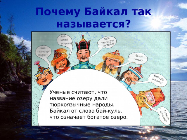 Почему Байкал так называется? Ученые считают, что название озеру дали тюркоязычные народы. Байкал от слова бай-куль, что означает богатое озеро. 