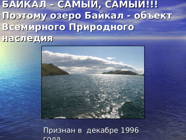 БАЙКАЛ – САМЫЙ, САМЫЙ!!!  Поэтому озеро Байкал - объект Всемирного Природного наследия  Признан в декабре 1996 года 