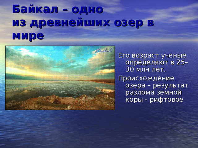 Байкал – одно  из древнейших озер в мире Его возраст ученые определяют в 25–30 млн лет. Происхождение озера – результат разлома земной коры - рифтовое 